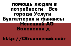 помощь людям в потребности - Все города Услуги » Бухгалтерия и финансы   . Ненецкий АО,Волоковая д.